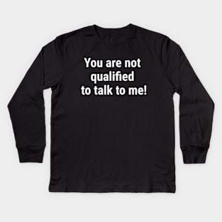 You are not qualified to talk to me White Kids Long Sleeve T-Shirt